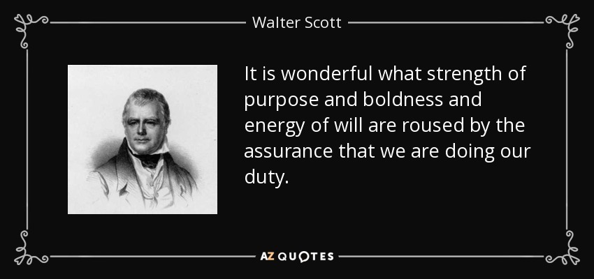 It is wonderful what strength of purpose and boldness and energy of will are roused by the assurance that we are doing our duty. - Walter Scott