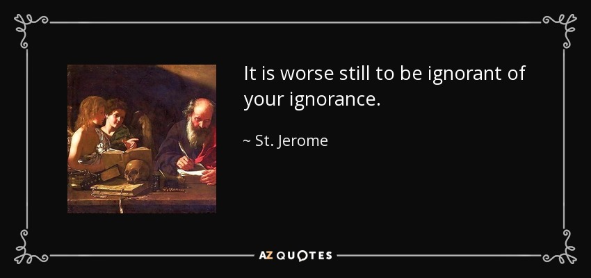 It is worse still to be ignorant of your ignorance. - St. Jerome