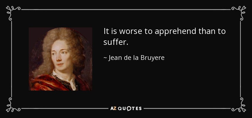 It is worse to apprehend than to suffer. - Jean de la Bruyere