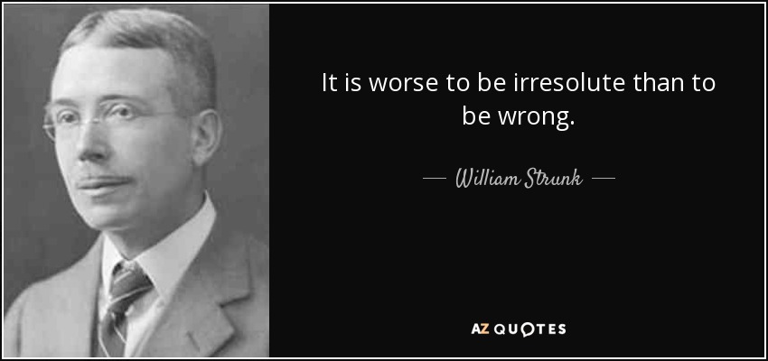 It is worse to be irresolute than to be wrong. - William Strunk, Jr.