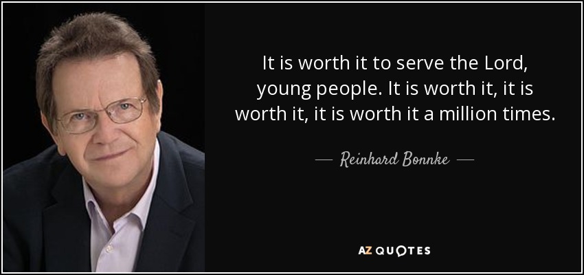 It is worth it to serve the Lord, young people. It is worth it, it is worth it, it is worth it a million times. - Reinhard Bonnke