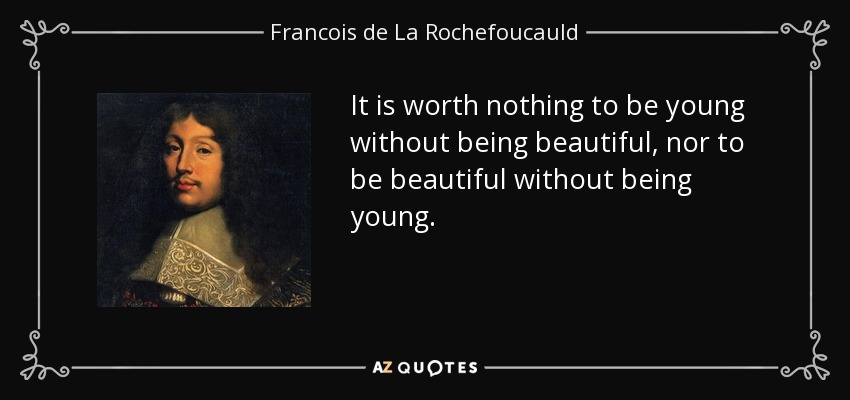 It is worth nothing to be young without being beautiful, nor to be beautiful without being young. - Francois de La Rochefoucauld