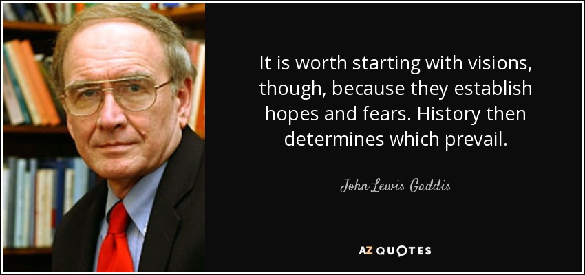 It is worth starting with visions, though, because they establish hopes and fears. History then determines which prevail. - John Lewis Gaddis