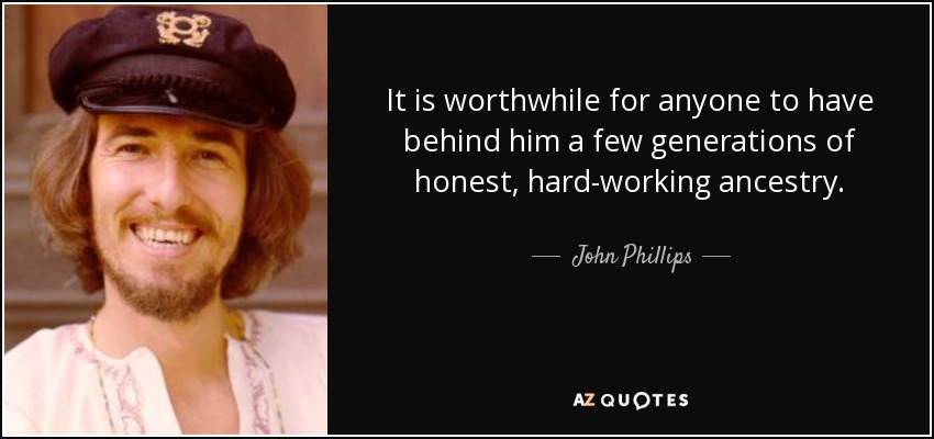 It is worthwhile for anyone to have behind him a few generations of honest, hard-working ancestry. - John Phillips