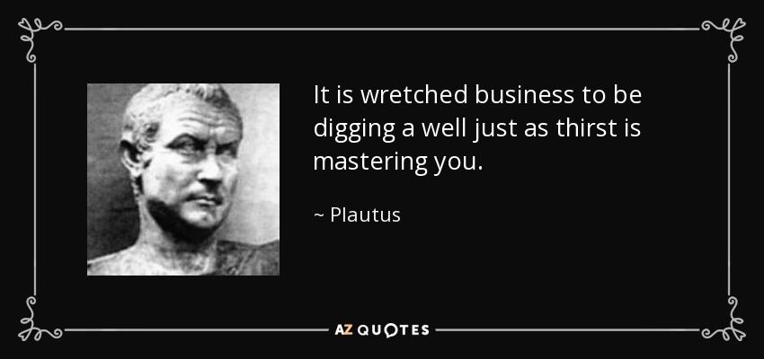 It is wretched business to be digging a well just as thirst is mastering you. - Plautus