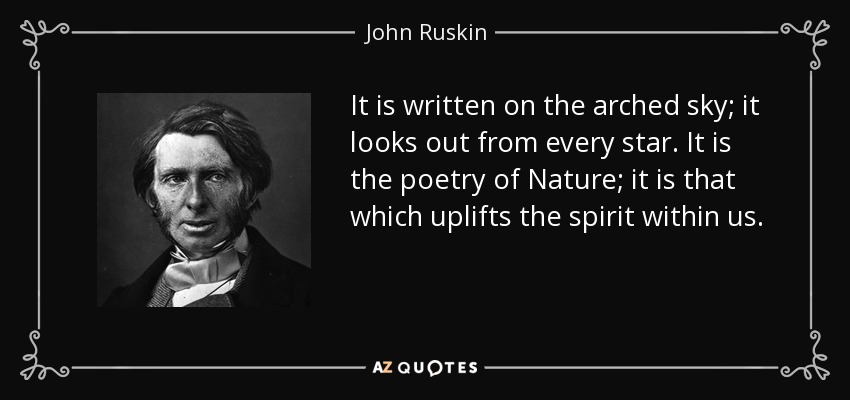 It is written on the arched sky; it looks out from every star. It is the poetry of Nature; it is that which uplifts the spirit within us. - John Ruskin