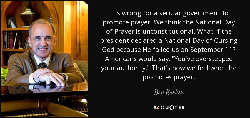 It is wrong for a secular government to promote prayer. We think the National Day of Prayer is unconstitutional. What if the president declared a National Day of Cursing God because He failed us on September 11? Americans would say, 