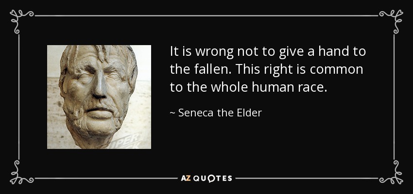 It is wrong not to give a hand to the fallen. This right is common to the whole human race. - Seneca the Elder