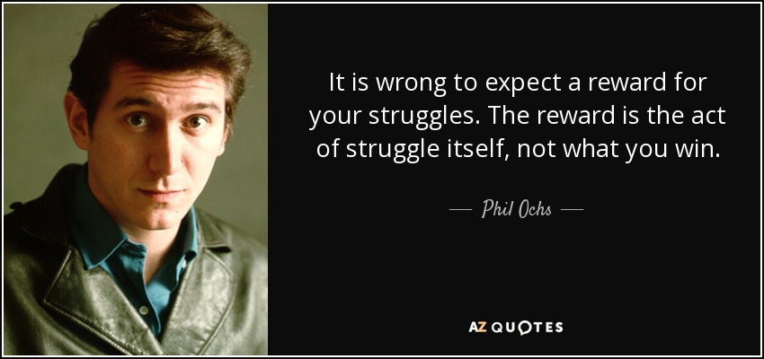 It is wrong to expect a reward for your struggles. The reward is the act of struggle itself, not what you win. - Phil Ochs