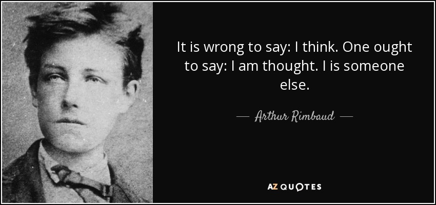 It is wrong to say: I think. One ought to say: I am thought. I is someone else. - Arthur Rimbaud