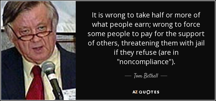 It is wrong to take half or more of what people earn; wrong to force some people to pay for the support of others, threatening them with jail if they refuse (are in 