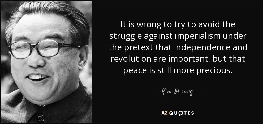 It is wrong to try to avoid the struggle against imperialism under the pretext that independence and revolution are important, but that peace is still more precious. - Kim Il-sung