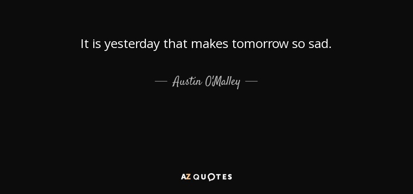 It is yesterday that makes tomorrow so sad. - Austin O'Malley