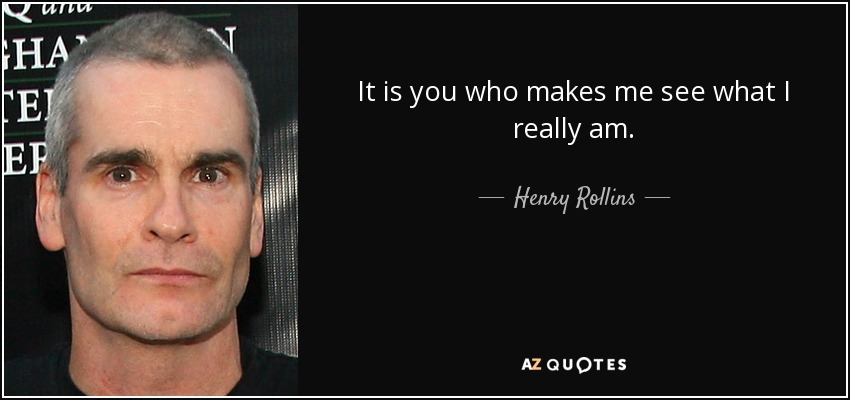 It is you who makes me see what I really am. - Henry Rollins