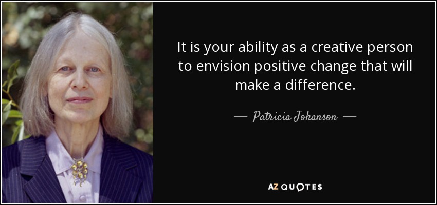 It is your ability as a creative person to envision positive change that will make a difference. - Patricia Johanson