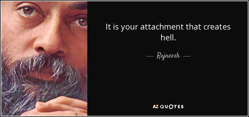 It is your attachment that creates hell. - Rajneesh