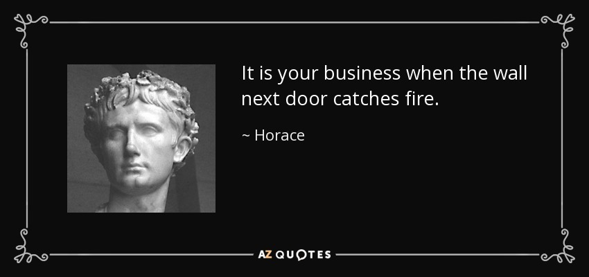 It is your business when the wall next door catches fire. - Horace