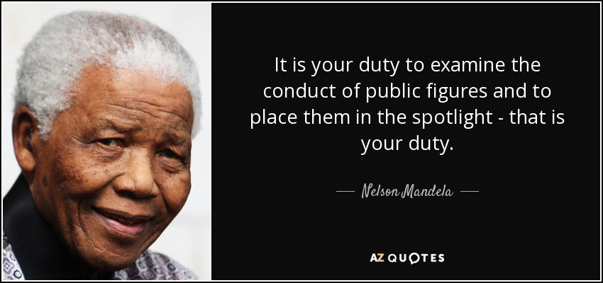 It is your duty to examine the conduct of public figures and to place them in the spotlight - that is your duty. - Nelson Mandela