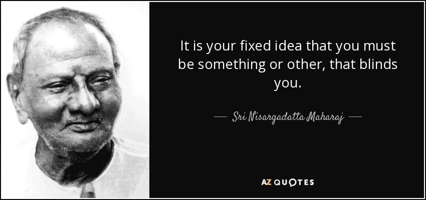 It is your fixed idea that you must be something or other, that blinds you. - Sri Nisargadatta Maharaj
