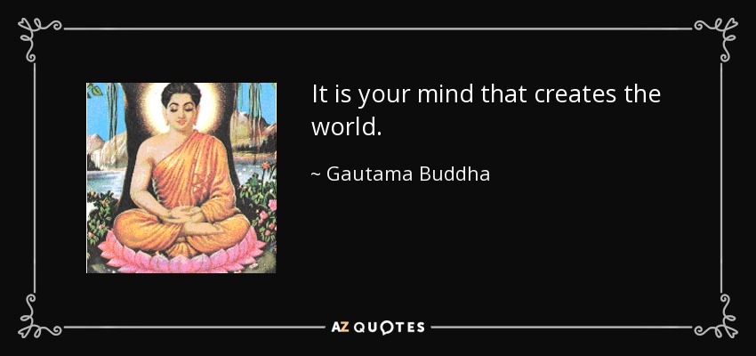 It is your mind that creates the world. - Gautama Buddha