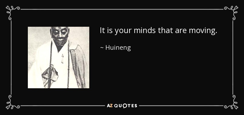 It is your minds that are moving. - Huineng
