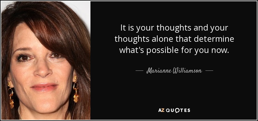 It is your thoughts and your thoughts alone that determine what's possible for you now. - Marianne Williamson