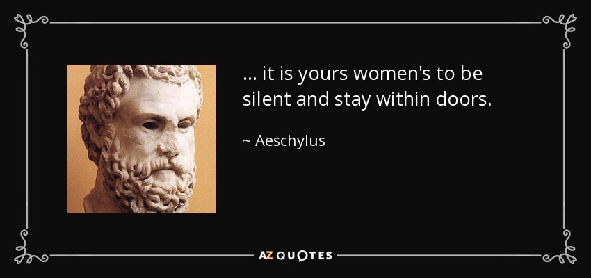 . . . it is yours women's to be silent and stay within doors. - Aeschylus