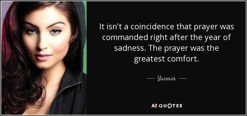 It isn't a coincidence that prayer was commanded right after the year of sadness. The prayer was the greatest comfort. - Yasmin