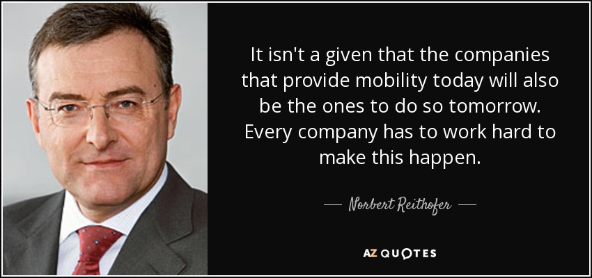 It isn't a given that the companies that provide mobility today will also be the ones to do so tomorrow. Every company has to work hard to make this happen. - Norbert Reithofer