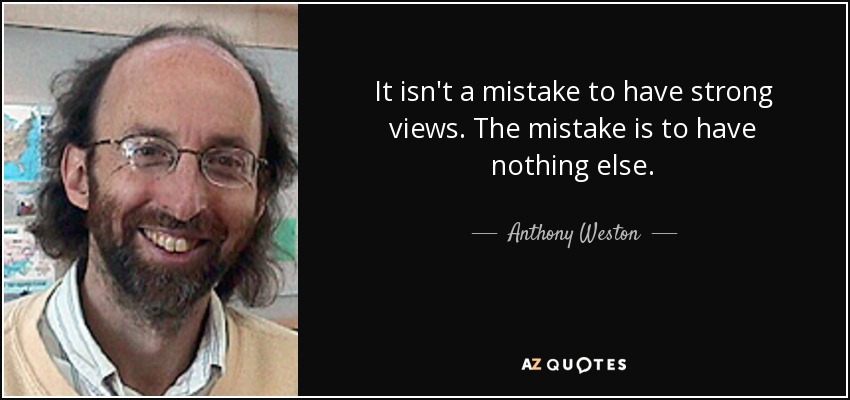 It isn't a mistake to have strong views. The mistake is to have nothing else. - Anthony Weston