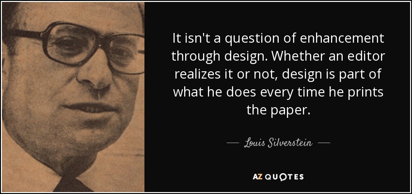 It isn't a question of enhancement through design. Whether an editor realizes it or not, design is part of what he does every time he prints the paper. - Louis Silverstein