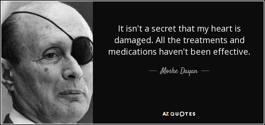It isn't a secret that my heart is damaged. All the treatments and medications haven't been effective. - Moshe Dayan