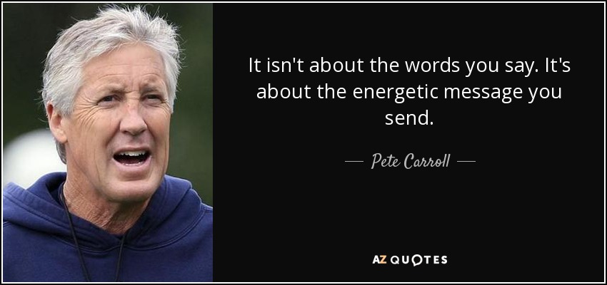 It isn't about the words you say. It's about the energetic message you send. - Pete Carroll