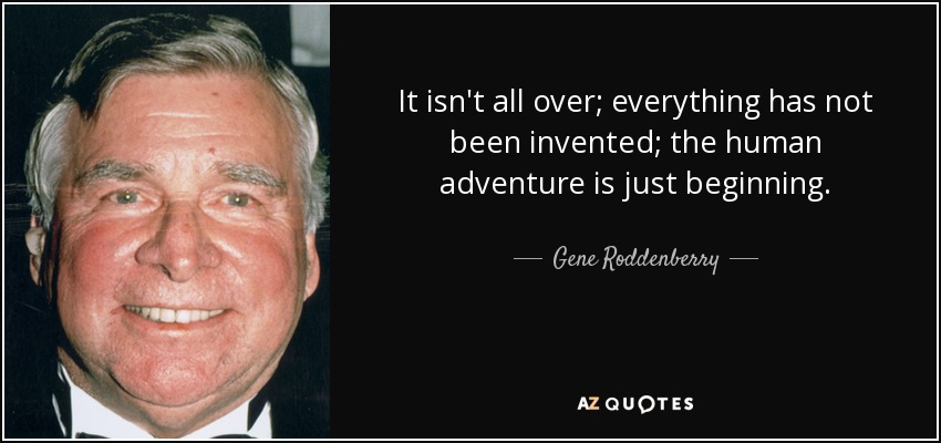 It isn't all over; everything has not been invented; the human adventure is just beginning. - Gene Roddenberry
