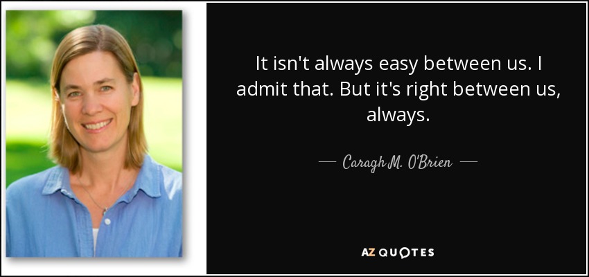 It isn't always easy between us. I admit that. But it's right between us, always. - Caragh M. O'Brien