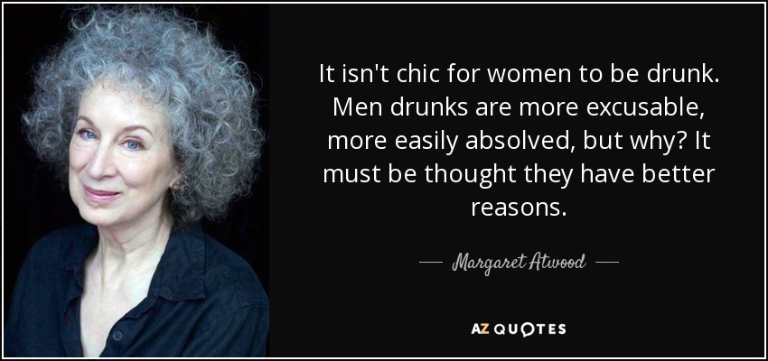 It isn't chic for women to be drunk. Men drunks are more excusable, more easily absolved, but why? It must be thought they have better reasons. - Margaret Atwood