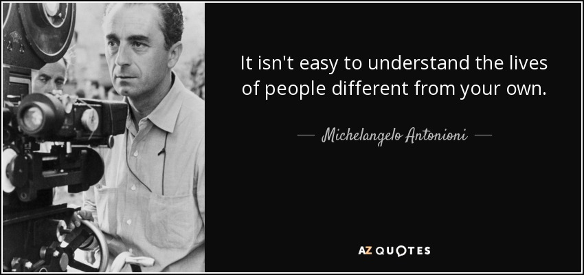 It isn't easy to understand the lives of people different from your own. - Michelangelo Antonioni