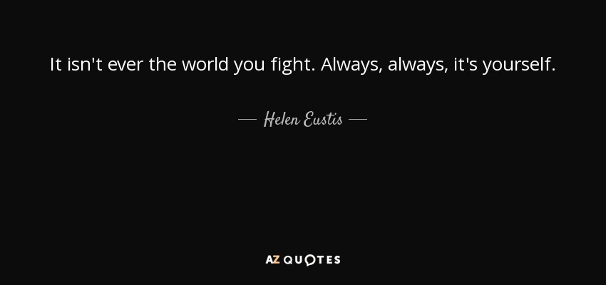 It isn't ever the world you fight. Always, always, it's yourself. - Helen Eustis