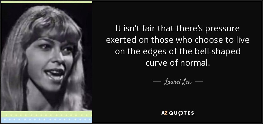 It isn't fair that there's pressure exerted on those who choose to live on the edges of the bell-shaped curve of normal. - Laurel Lea