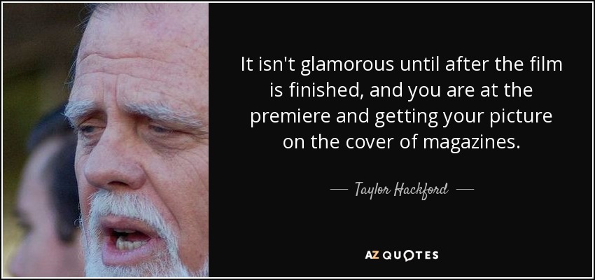 It isn't glamorous until after the film is finished, and you are at the premiere and getting your picture on the cover of magazines. - Taylor Hackford