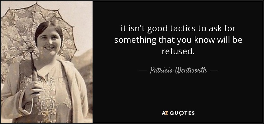 it isn't good tactics to ask for something that you know will be refused. - Patricia Wentworth