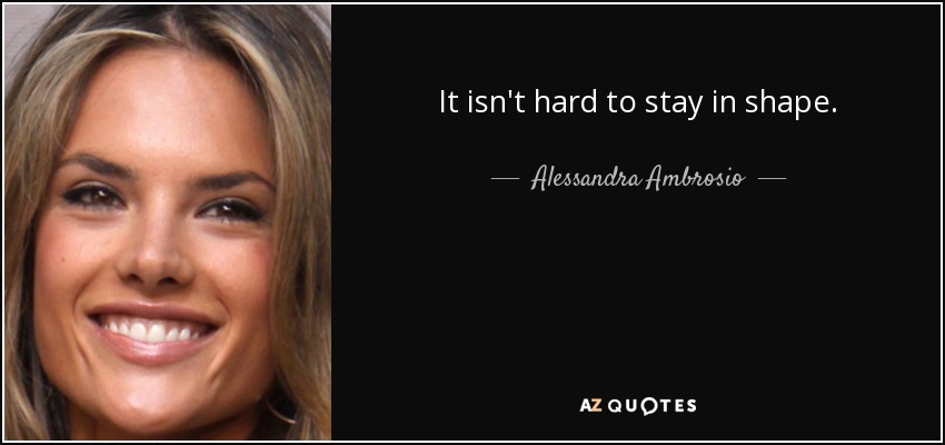 It isn't hard to stay in shape. - Alessandra Ambrosio