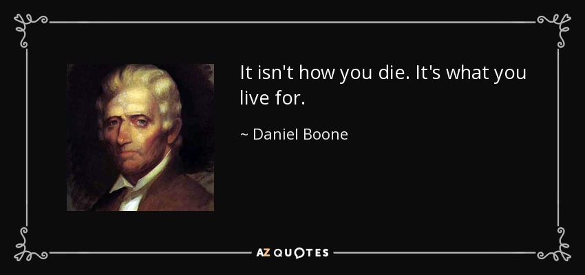 It isn't how you die. It's what you live for. - Daniel Boone