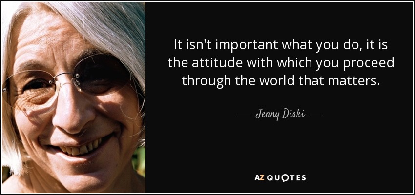 It isn't important what you do, it is the attitude with which you proceed through the world that matters. - Jenny Diski