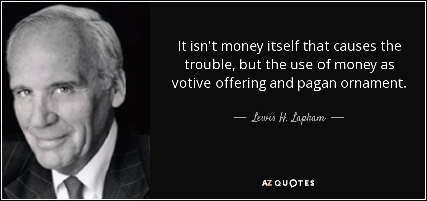 It isn't money itself that causes the trouble, but the use of money as votive offering and pagan ornament. - Lewis H. Lapham