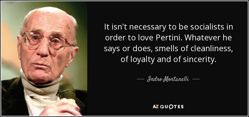 It isn't necessary to be socialists in order to love Pertini. Whatever he says or does, smells of cleanliness, of loyalty and of sincerity. - Indro Montanelli