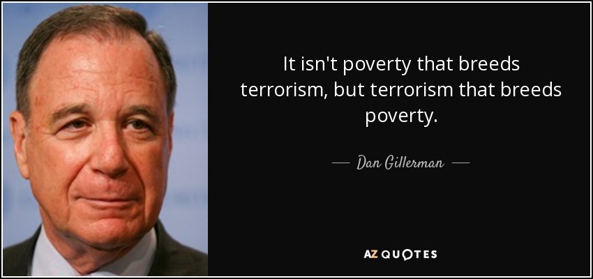 It isn't poverty that breeds terrorism, but terrorism that breeds poverty. - Dan Gillerman