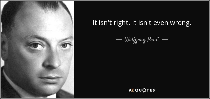 It isn't right. It isn't even wrong. - Wolfgang Pauli