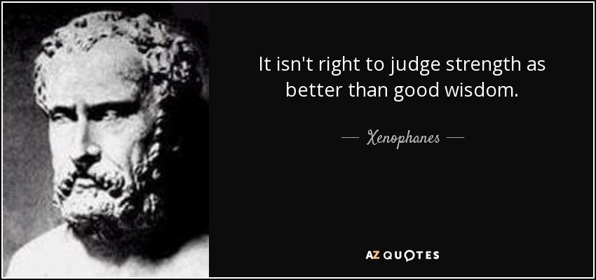 It isn't right to judge strength as better than good wisdom. - Xenophanes