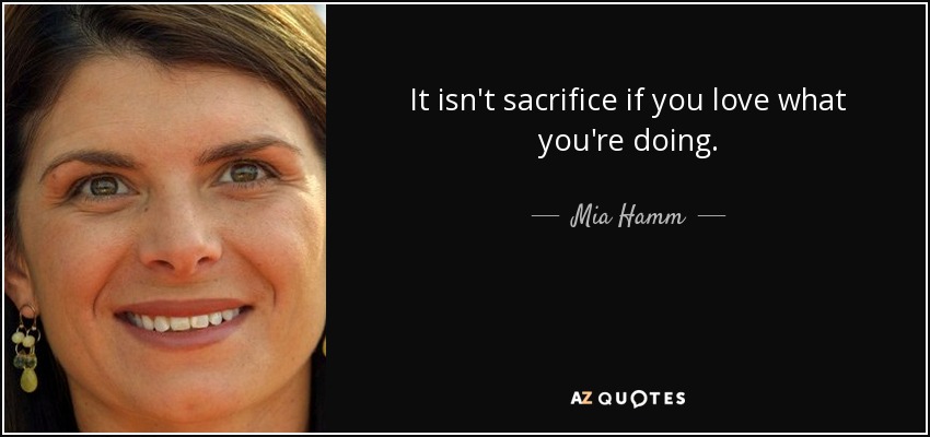 It isn't sacrifice if you love what you're doing. - Mia Hamm
